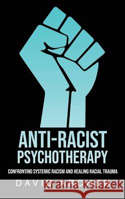 Anti-Racist Psychotherapy: Confronting Systemic Racism and Healing Racial Trauma David Archer 9781777450427 David Archer