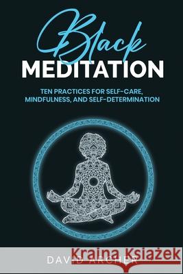 Black Meditation: Ten Practices for Self Care, Mindfulness, and Self Determination David Archer 9781777450441