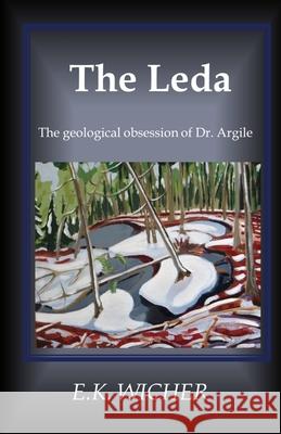 The Leda: The geological obsession of Dr. Argile E. K. Wicher 9781777454708 Ekwicherbooks