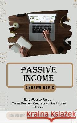 Passive Income: Easy Ways to Start an Online Business, Create a Passive Income Stream (How Affluent Investors Build Generational Wealth) Andrew Davis   9781777462680 Andrew Davis