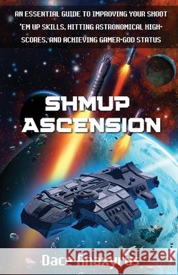 Shmup Ascension: An Essential Guide to Improving Your Shoot 'Em Up Skills, Hitting Astronomical High-Scores, and Achieving Gamer-God St Anaxyrus Publishing Dace Anaxyrus 9781777463229 Anaxyrus Publishing