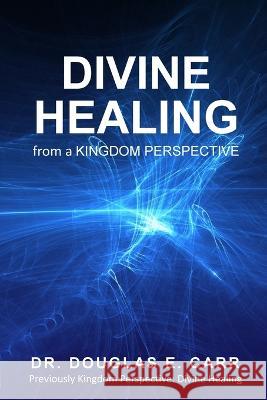 Divine Healing from a Kingdom Perspective Douglas E Carr 9781777472061