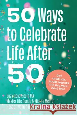 50 Ways to Celebrate Life After 50: Get Unstuck, Avoid Regrets and Live your Best Life! Suzy Rosenstein 9781777480103