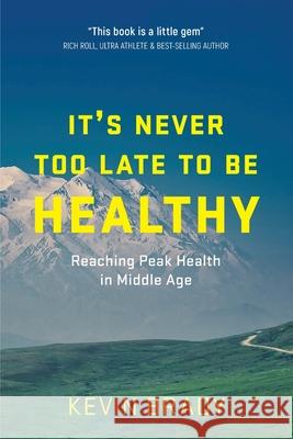 It's Never Too Late to Be Healthy: Reaching Peak Health in Middle Age Kevin Brady 9781777480905