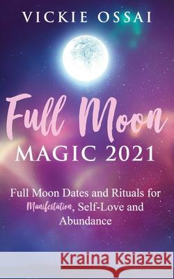 Full Moon Magic 2021: Full Moon Dates and Rituals for Manifestation, Self-Love and Abundance Vickie Ossai 9781777487607