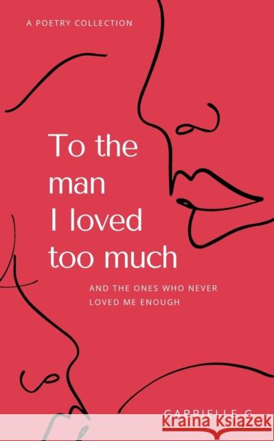 To the man I loved too much: and the ones who didn't love me enough Gabrielle G 9781777488208 Gabrielle Guillon