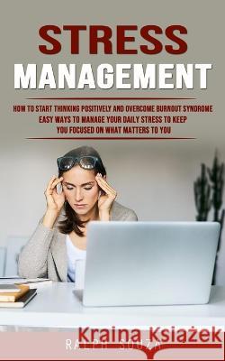 Stress Management: How to Start Thinking Positively and Overcome Burnout Syndrome (Easy Ways to Manage Your Daily Stress to Keep You Focu Ralph Souza 9781777497668