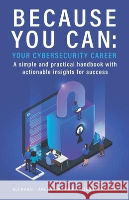 Because You Can: Your Cybersecurity Career: A simple and practical handbook with actionable insights for success Ali Khan, Gaurav Kumar, Arlene Worsley 9781777499020 Independent; 1st Edition