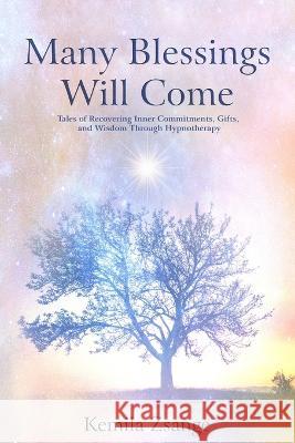 Many Blessings Will Come: Tales of Recovering Inner Commitments, Gifts, and Wisdom Through Hypnotherapy Kemila Zsange 9781777508944 Kemila Zsange