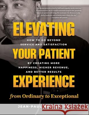 Elevating Your Patient Experience from Ordinary to Exceptional: How to Go Beyond Service and Satisfaction by Creating More Happiness, Higher Revenue, Jean-Paul Brutus 9781777536183 Exception MD Publishing