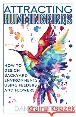 Attracting Hummingbirds: How to Design Backyard Environments Using Feeders and Flowers Daniel I Stein   9781777542085 Rmc Publishers