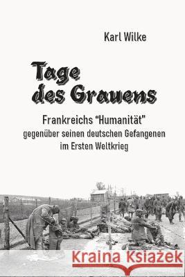 Tage des Grauens: Frankreichs Humanität gegenüber seinen deutschen Gefangenen im Ersten Weltkrieg Wilke, Karl 9781777543686 Scriptorium