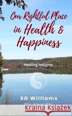 Our Rightful Place in Health & Happiness: Healing Insights S. G. Williams 9781777558406 Heart's Discovery