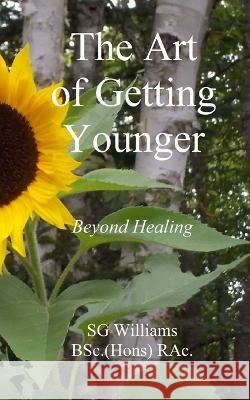 The Art of Getting Younger: Beyond Healing S G Williams Bsc (Hons) Rac   9781777558444 978-1-7775584-4-4