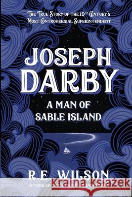 Joseph Darby: The True Story of Sable Island's Most Notorious Superintendent R. E. Wilson 9781777566722 Lucky Sprout Press