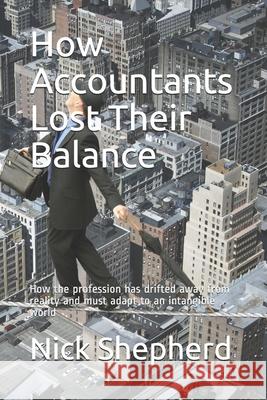 How Accountants Lost Their Balance: How the profession has drifted away from reality and must adapt to an intangible world Nick A. Shepherd 9781777570309