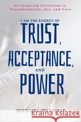 I Am the Energy of Trust, Acceptance, and Power: An Inspiring Invitation to Transformation, Joy, and Love Hounaïda Bellasfar 9781777577209 Gestion Pinc Inc.