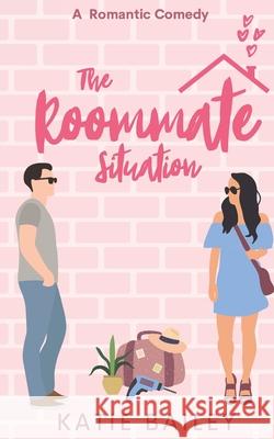 The Roommate Situation: A Romantic Comedy Katie Bailey 9781777587079