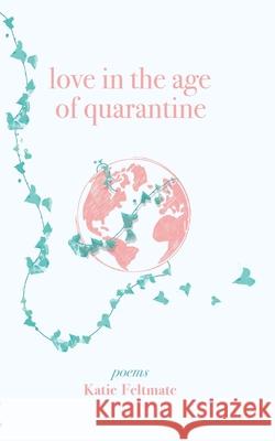 Love in the Age of Quarantine: Poetry Katie Feltmate 9781777609702 Katelyn Jayne Elizabeth Feltmate