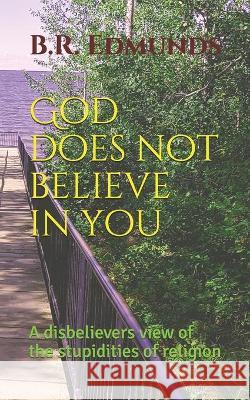 God does not believe in you: A disbelievers view of the stupidities of religion B R Edmunds 9781777611200 Kouski Publishing Canada