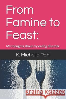 From Famine to Feast: : My thoughts about my eating disorder. K Michelle Pahl 9781777611507 Empahl64@gmail.com