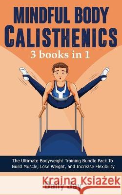 Mindful Body Calisthenics: The Ultimate Bodyweight Training Bundle Pack To Build Muscle, Lose Weight, and Increase Flexibility 3 Books In 1 Daily Jay 9781777618001 Christopher Doniego