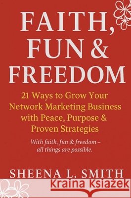 Faith, Fun & Freedom -21 Ways to Grow Your Network Marketing Business with Peace, Purpose & Proven Strategies: 21 Ways to Grow Your Network Marketing Sheena L. Smith 9781777621957 Sheena Smith