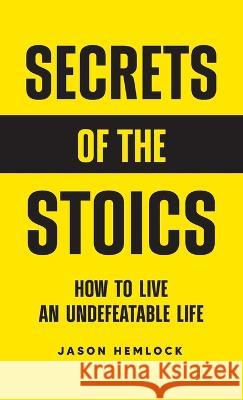 Secrets of the Stoics: How to Live an Undefeatable Life Jason Hemlock 9781777623265 Bouchard Publishing