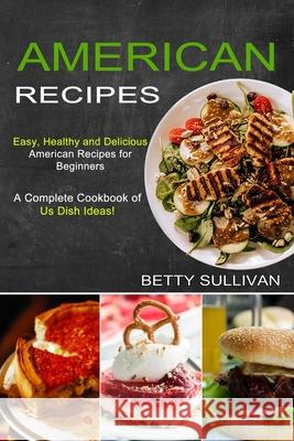 American Recipes: A Complete Cookbook of Us Dish Ideas! (Easy, Healthy and Delicious American Recipes for Beginners) Betty Sullivan 9781777624538 Sharon Lohan