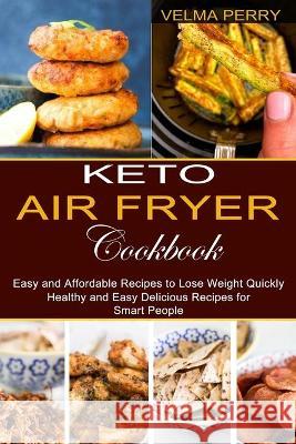 Keto Air Fryer Cookbook: Healthy and Easy Delicious Recipes for Smart People (Easy and Affordable Recipes to Lose Weight Quickly) Velma Perry 9781777624583 Sharon Lohan