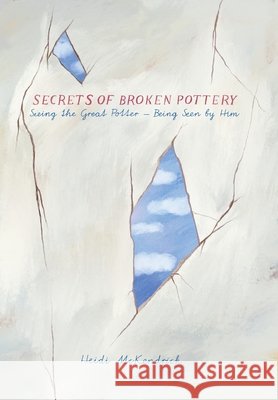 Secrets of Broken Pottery: Seeing the Great Potter - Being Seen by Him Heidi McKendrick 9781777636609