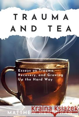 Trauma and Tea: Essays on Trauma, Recovery, and Growing Up the Hard Way Matthew Heneghan 9781777649210 Big Flag Press