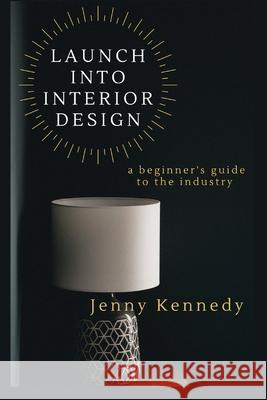 Launch Into Interior Design: a beginner's guide to the industry Jenny Kennedy 9781777654818