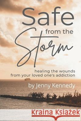 Safe From the Storm: Healing the Wounds From Your Loved One's Addiction Jenny Kennedy 9781777654825 Kennedy Literary Agency