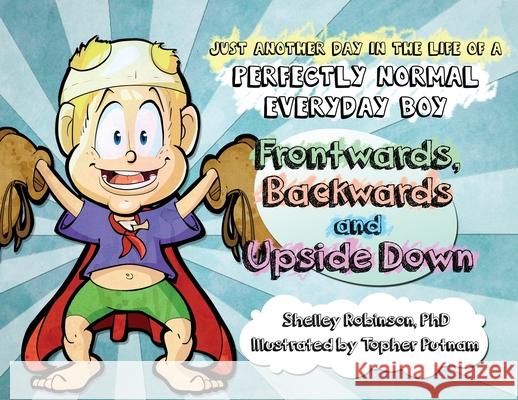 Frontwards, Backwards and Upside Down: Just Another Day in the Life of a Perfectly Normal Everyday Boy Shelley Anne Robinson Topher Putnam 9781777656041 Juan de Fuca Press