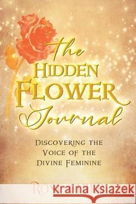 The Hidden Flower Journal: Discovering the Voice of the Divine Feminine Rose Child 9781777659400 Rose Child