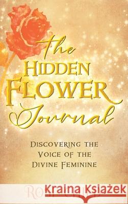 The Hidden Flower Journal: Discovering the Voice of the Divine Feminine Rose Child 9781777659431 Rose Child
