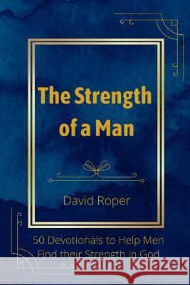 The Strength of a Man: 50 Devotionals to Help Men Find Their Strength in God David Roper 9781777661588 Mof Publishing