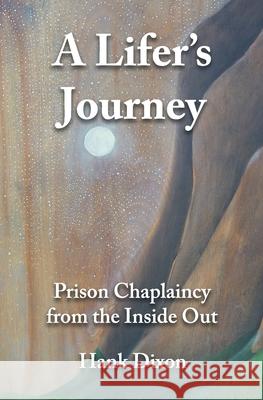 A Lifer's Journey: Prison Chaplaincy from the Inside Out Hank Dixon 9781777666828