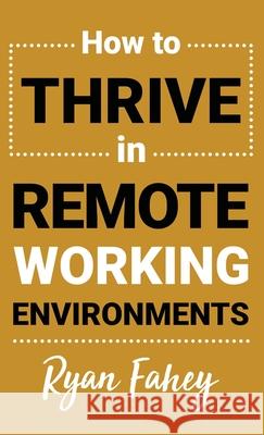 How To Thrive In Remote Working Environments: Make Remote Work All It Should Be Ryan Fahey 9781777686109