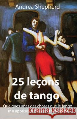 25 leçons de tango: Quelques-unes des choses que le tango m'a apprises sur la vie et vice versa Shepherd, Andrea 9781777697525 Andrea Shepherd
