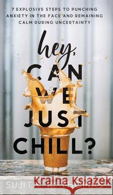 Hey, Can We Just Chill?: 7 Explosive Steps To Punching Anxiety In The Face And Remaining Calm During Uncertainty Sujith K. Thomas 9781777701215 Sujith K. Thomas