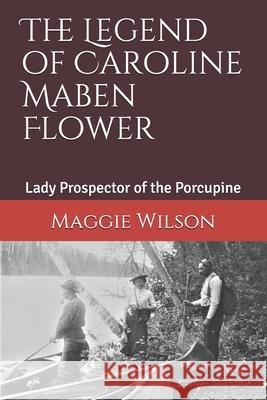 The Legend of Caroline Maben Flower: Lady Prospector of the Porcupine Maggie Wilson 9781777702809 Maggie Wilson