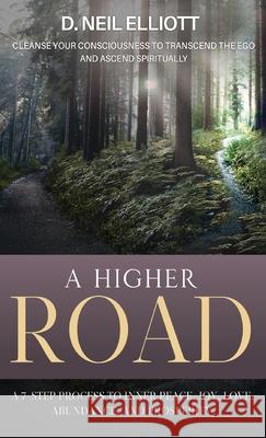 A Higher Road: Cleanse Your Consciousness to Transcend the Ego and Ascend Spiritually D. Neil Elliott 9781777717247 Donald Neil Elliott