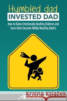 Humbled Dad, Invested Dad.: How to Raise Emotionally Healthy Children and have them become Wildly Wealthy Adults Alfred Gordon Liu 9781777731618 Liu Crown Management Inc.