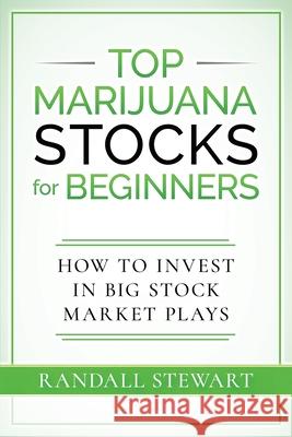 Top Marijuana Stocks for Beginners: How to Invest in Big Stock Market Plays Randall Stewart 9781777736217