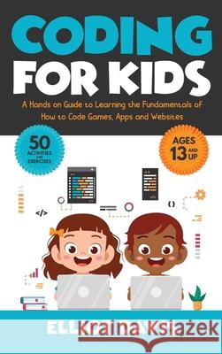 Coding for Kids: A Hands-on Guide to Learning the Fundamentals of How to Code Games, Apps and Websites Elliot Davis 9781777737719 Afriyie Publishing