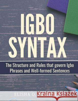 Igbo Syntax: The Structure and Rules that Govern Igbo Phrases and Well-formed Sentences Elisha O. Ogbonna 9781777746193 Prinoelio Press