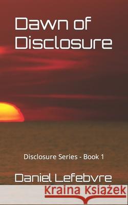 Dawn of Disclosure: Disclosure Series - Book 1 Daniel Lefebvre, Aaron Kaiserman 9781777769918