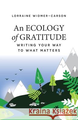 An Ecology of Gratitude: Writing Your Way to What Matters Lorraine Widmer-Carson 9781777778507 Lorraine Widmer-Carson
